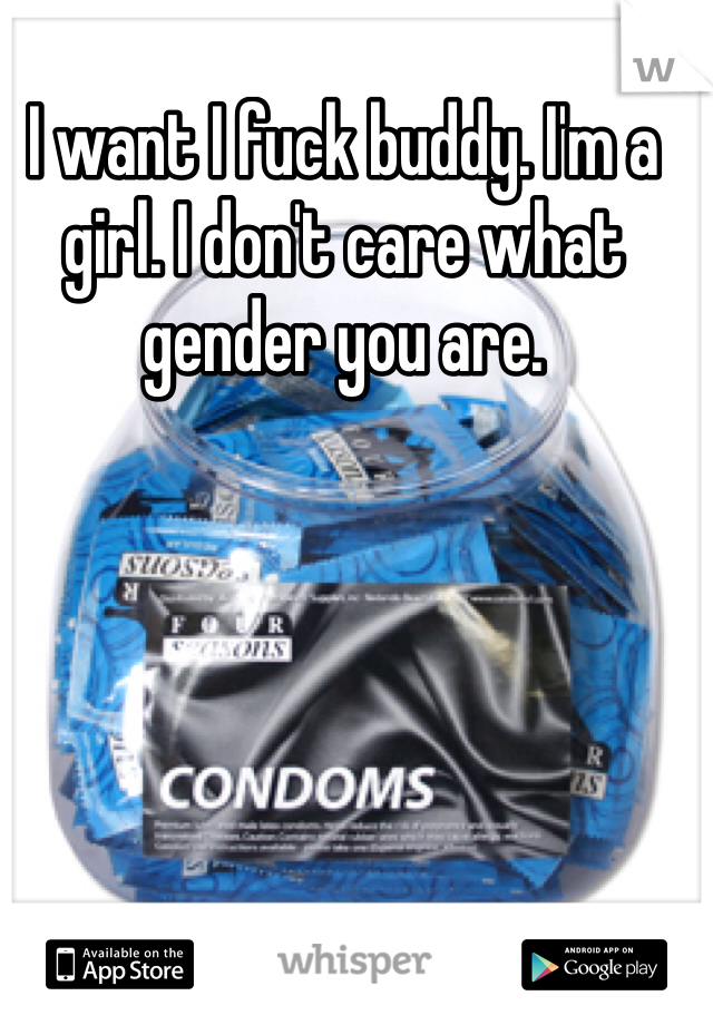 I want I fuck buddy. I'm a girl. I don't care what gender you are. 