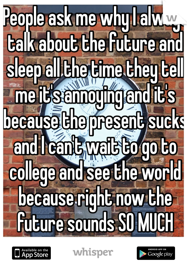 People ask me why I always talk about the future and sleep all the time they tell me it's annoying and it's because the present sucks and I can't wait to go to college and see the world because right now the future sounds SO MUCH BETTER 