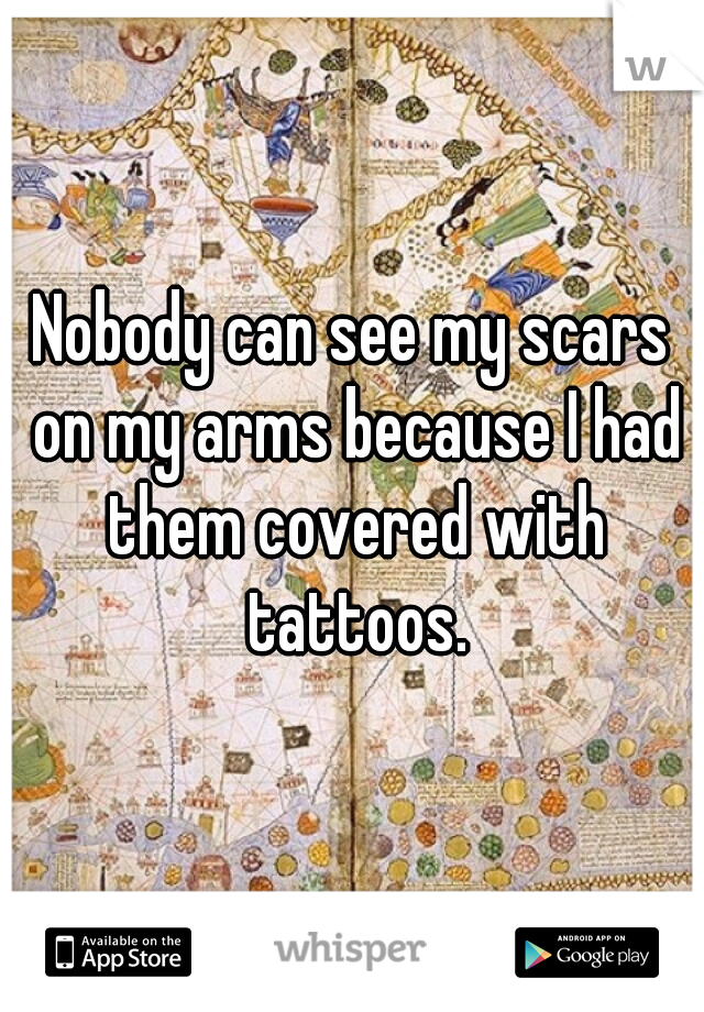 Nobody can see my scars on my arms because I had them covered with tattoos.