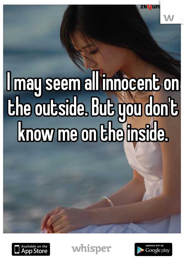 I may seem all innocent on the outside. But you don't know me on the inside.