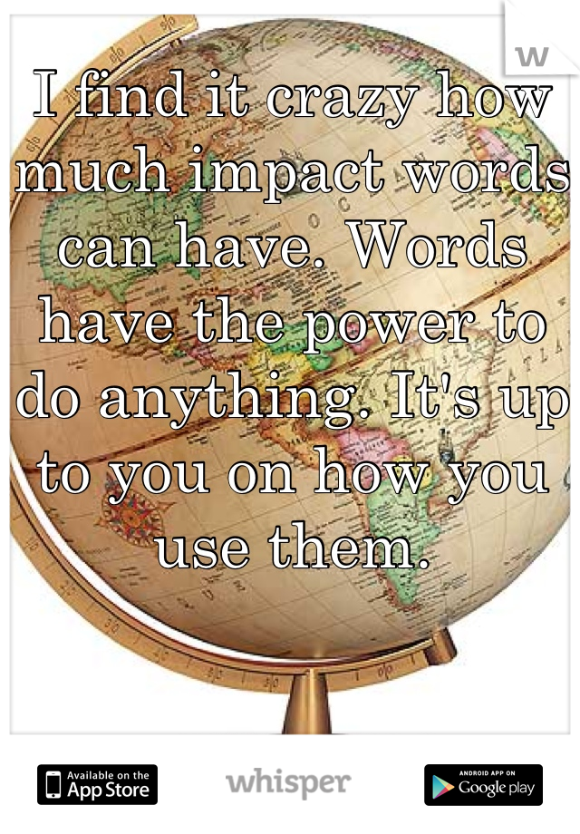 I find it crazy how much impact words can have. Words have the power to do anything. It's up to you on how you use them.