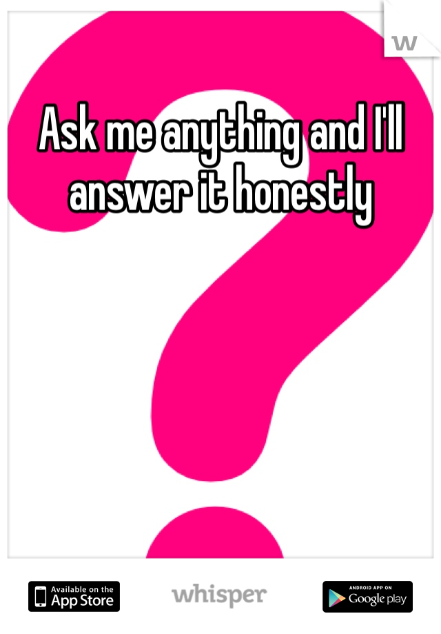 Ask me anything and I'll answer it honestly 