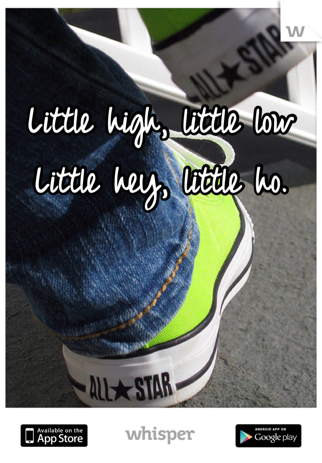 Little high, little low
Little hey, little ho. 