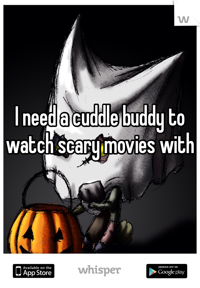 I need a cuddle buddy to watch scary movies with 