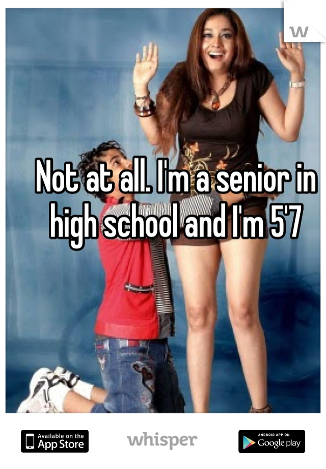 Not at all. I'm a senior in high school and I'm 5'7