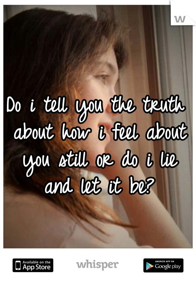 Do i tell you the truth about how i feel about you still or do i lie and let it be?