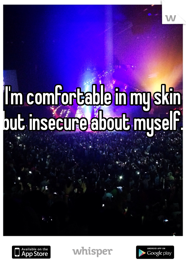 I'm comfortable in my skin but insecure about myself.