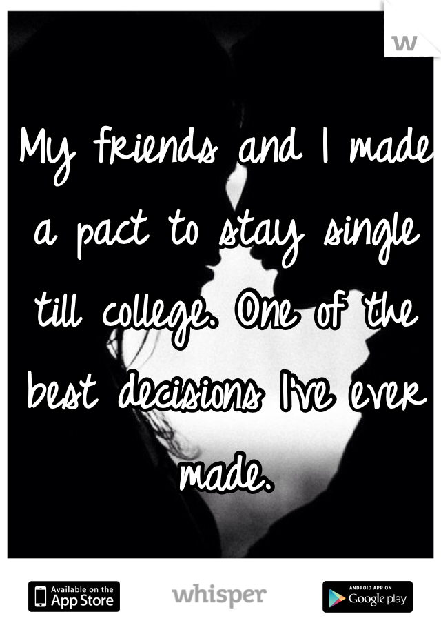 My friends and I made a pact to stay single till college. One of the best decisions I've ever made.