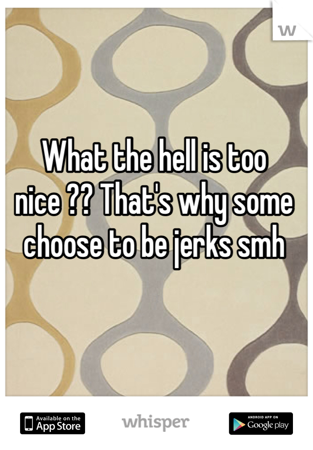 What the hell is too nice ?? That's why some choose to be jerks smh 
