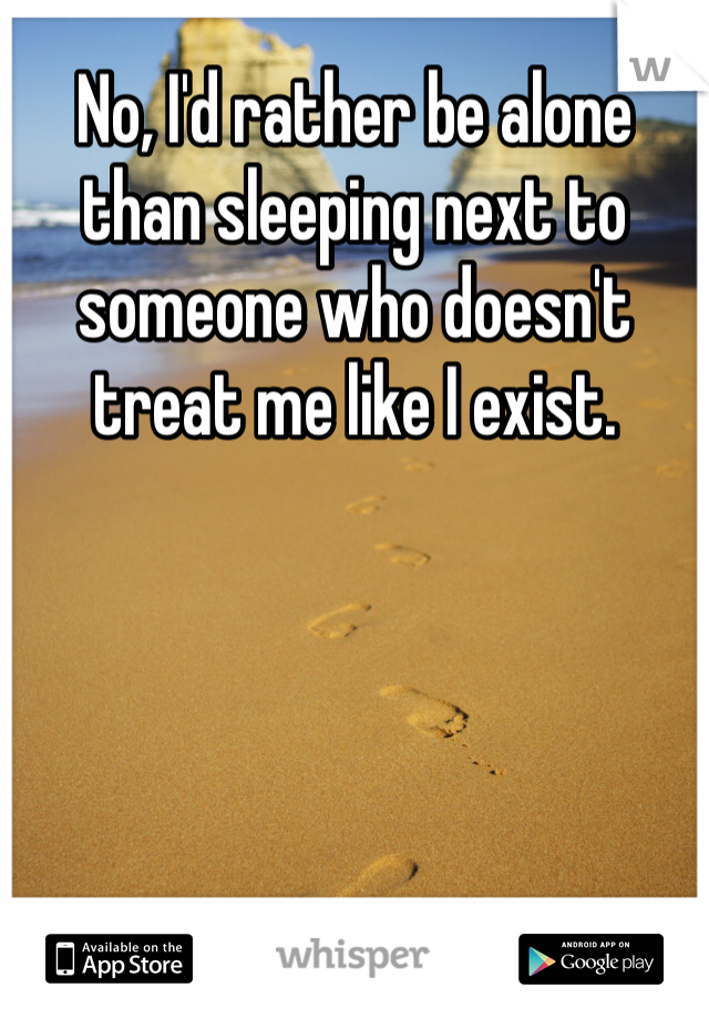 No, I'd rather be alone than sleeping next to someone who doesn't treat me like I exist.