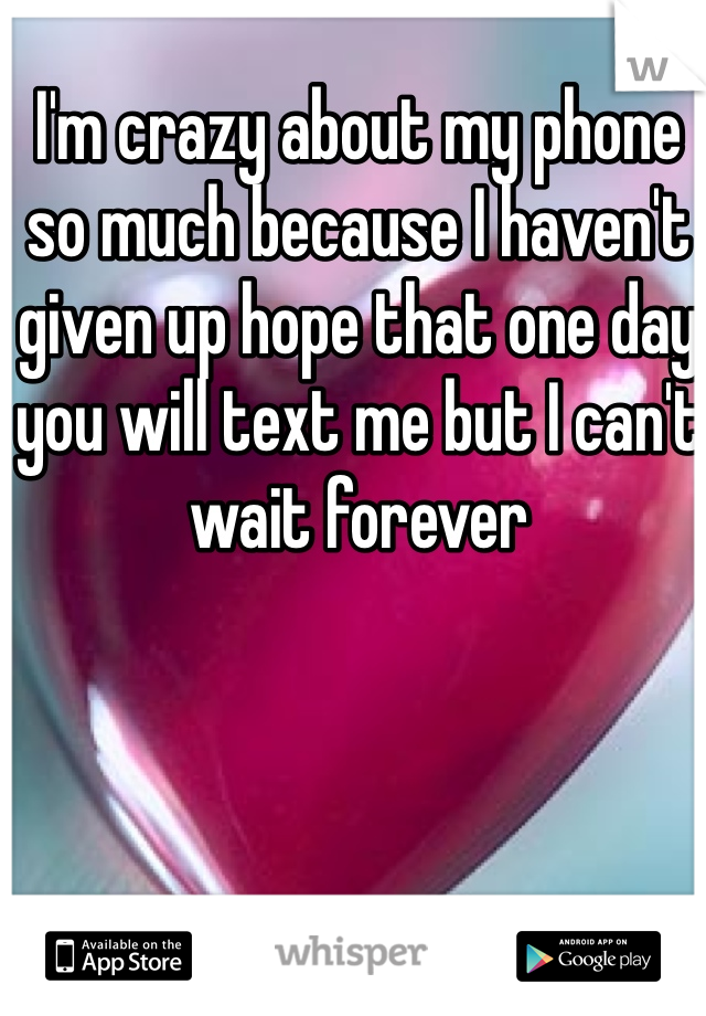 I'm crazy about my phone so much because I haven't given up hope that one day you will text me but I can't wait forever 