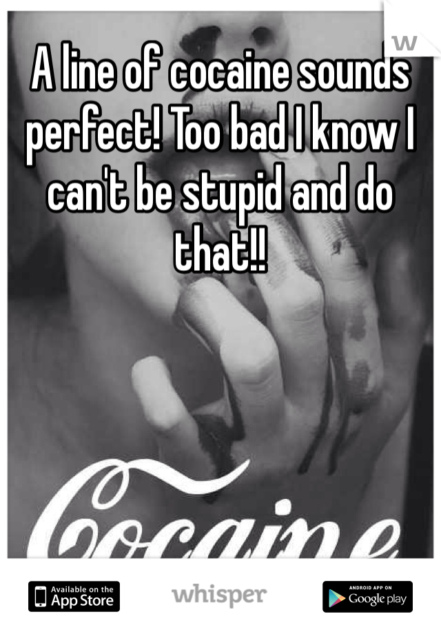 A line of cocaine sounds perfect! Too bad I know I can't be stupid and do that!! 