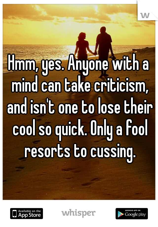 Hmm, yes. Anyone with a mind can take criticism, and isn't one to lose their cool so quick. Only a fool resorts to cussing.