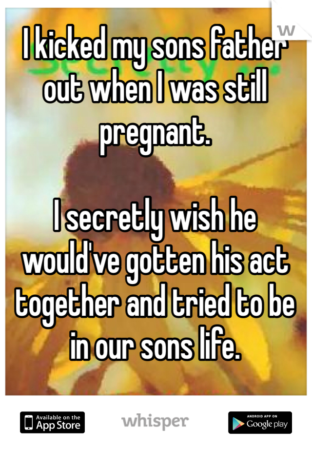 I kicked my sons father out when I was still pregnant.

I secretly wish he would've gotten his act together and tried to be in our sons life. 
