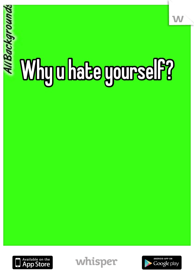 Why u hate yourself?