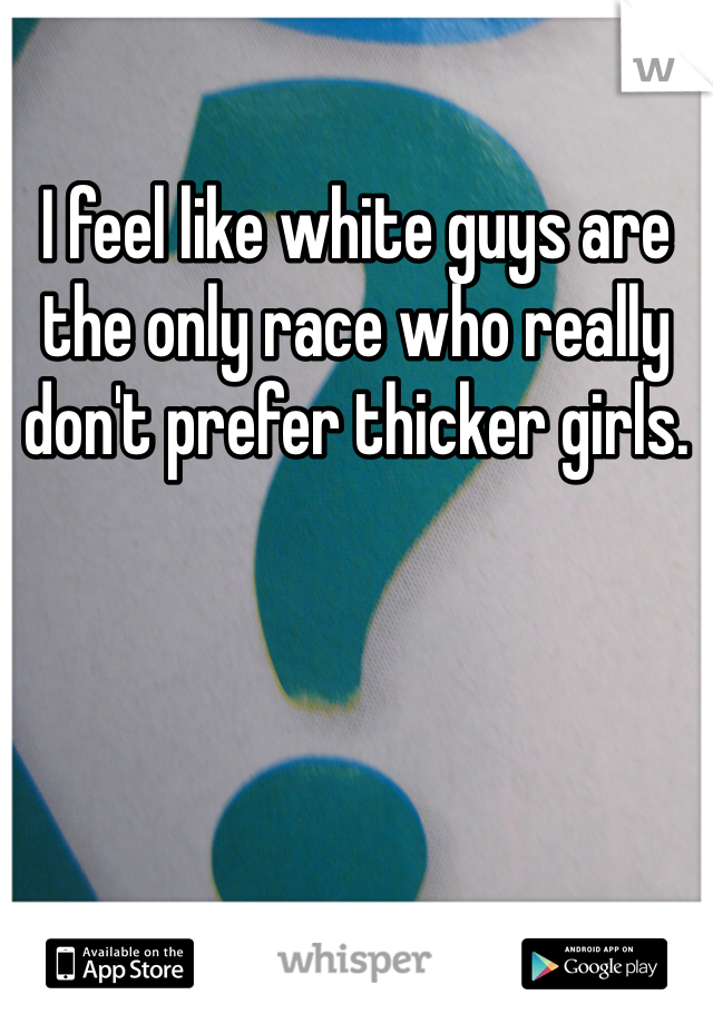 I feel like white guys are the only race who really don't prefer thicker girls. 