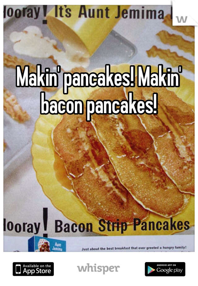 Makin' pancakes! Makin' bacon pancakes!