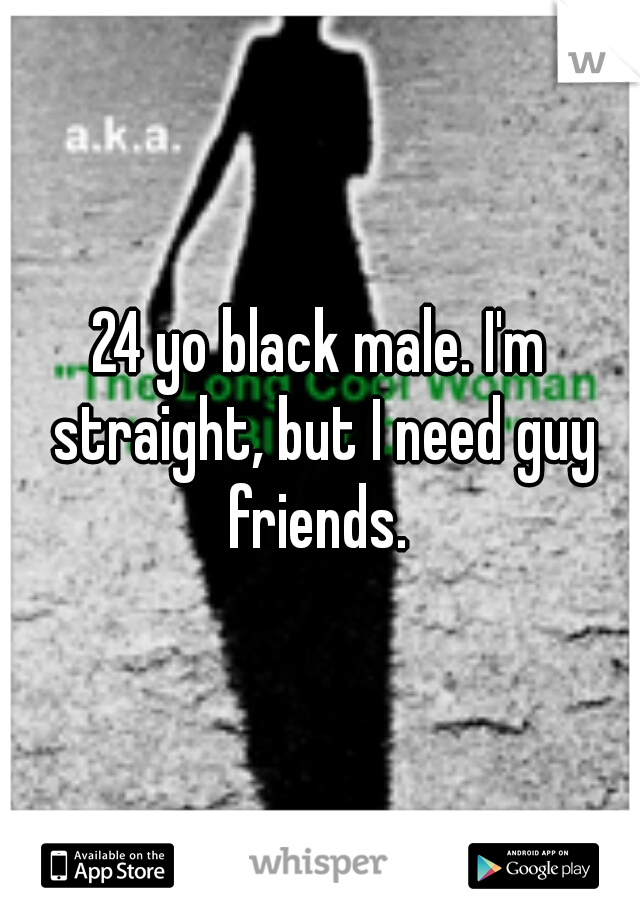 24 yo black male. I'm straight, but I need guy friends. 