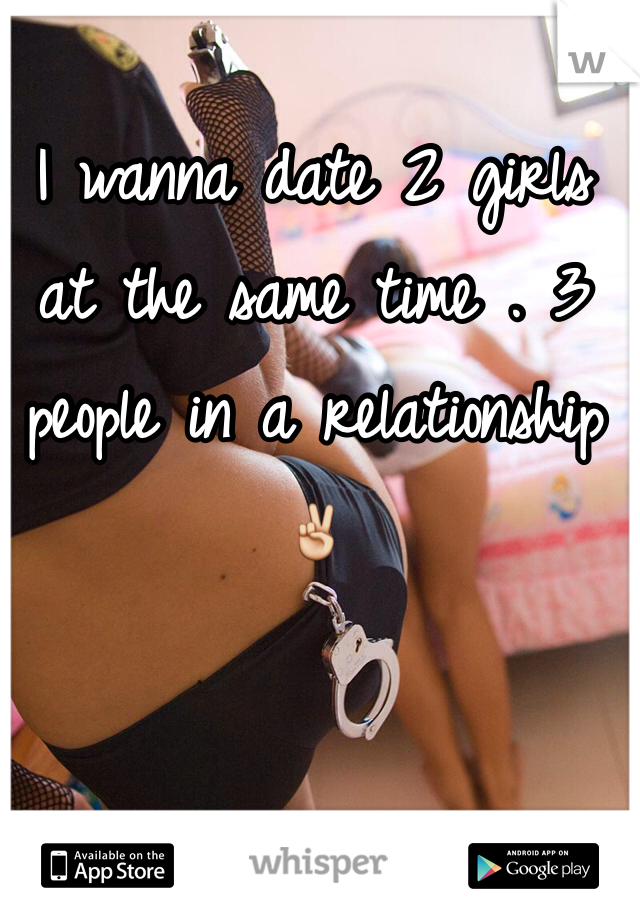 I wanna date 2 girls at the same time . 3 people in a relationship ✌️
