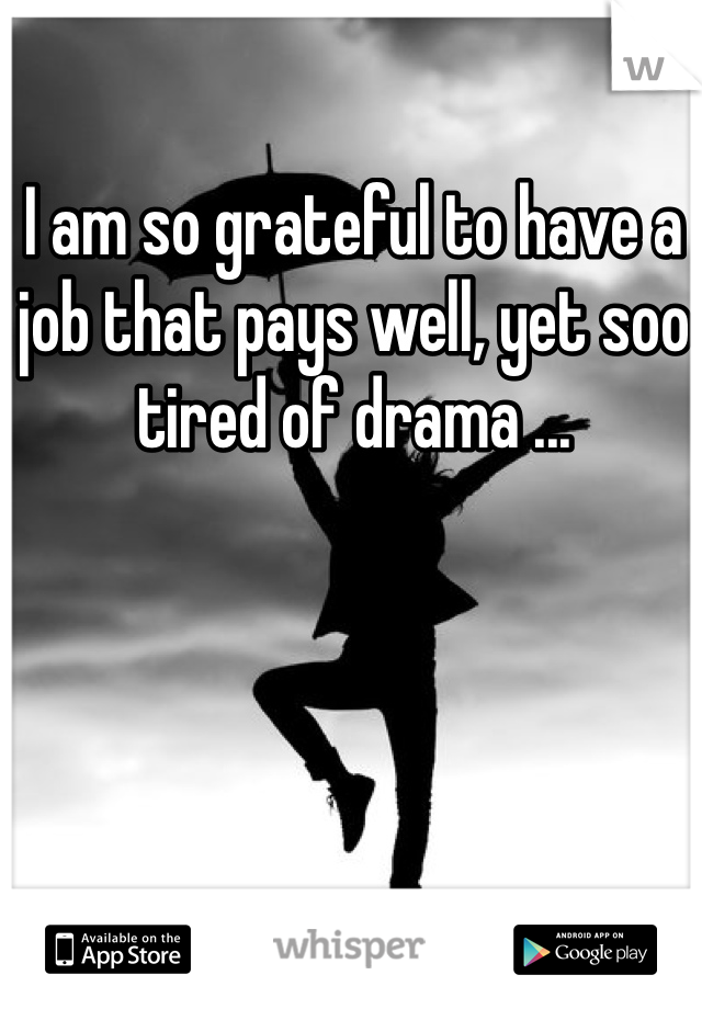 I am so grateful to have a job that pays well, yet soo tired of drama ...