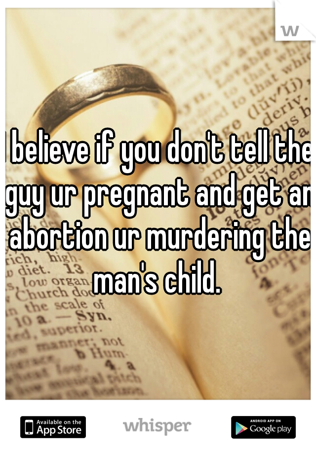 I believe if you don't tell the guy ur pregnant and get an abortion ur murdering the man's child. 