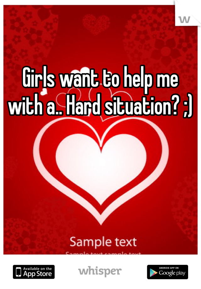 Girls want to help me with a.. Hard situation? ;)
