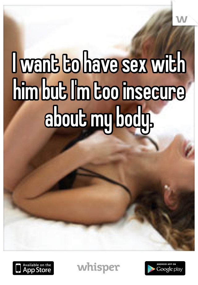 I want to have sex with him but I'm too insecure about my body.