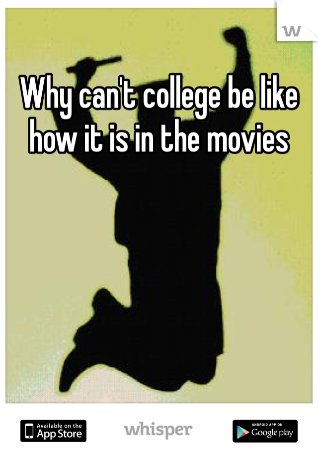 Why can't college be like how it is in the movies 