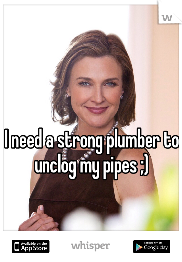 I need a strong plumber to unclog my pipes ;)