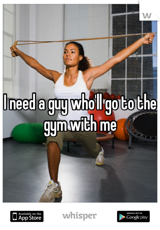 I need a guy who'll go to the gym with me 