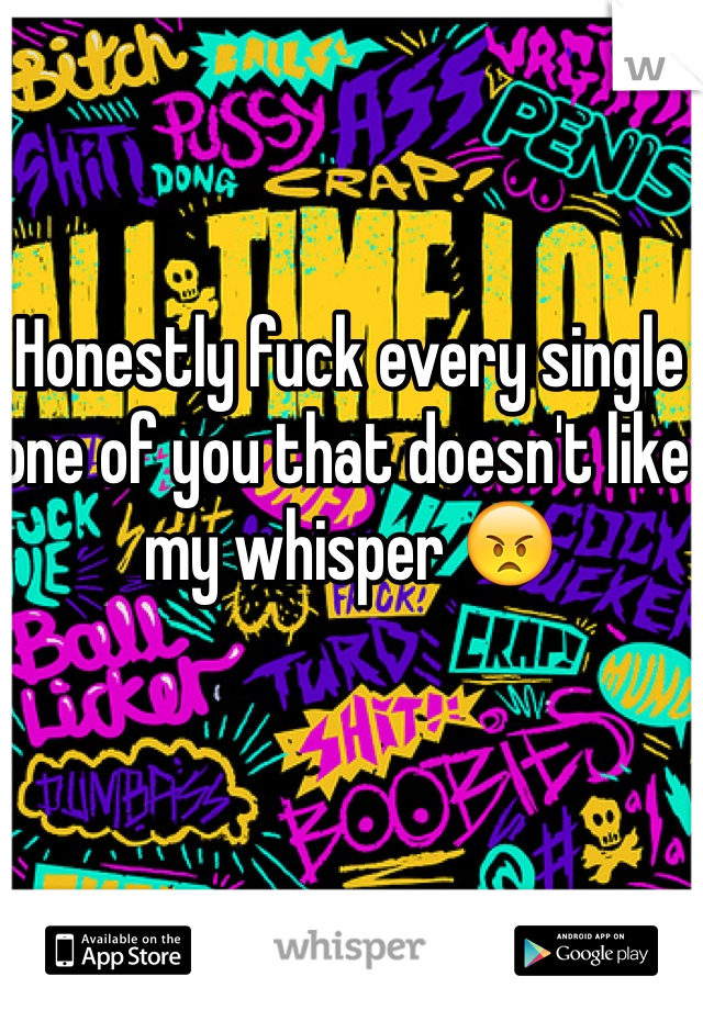 Honestly fuck every single one of you that doesn't like my whisper 😠