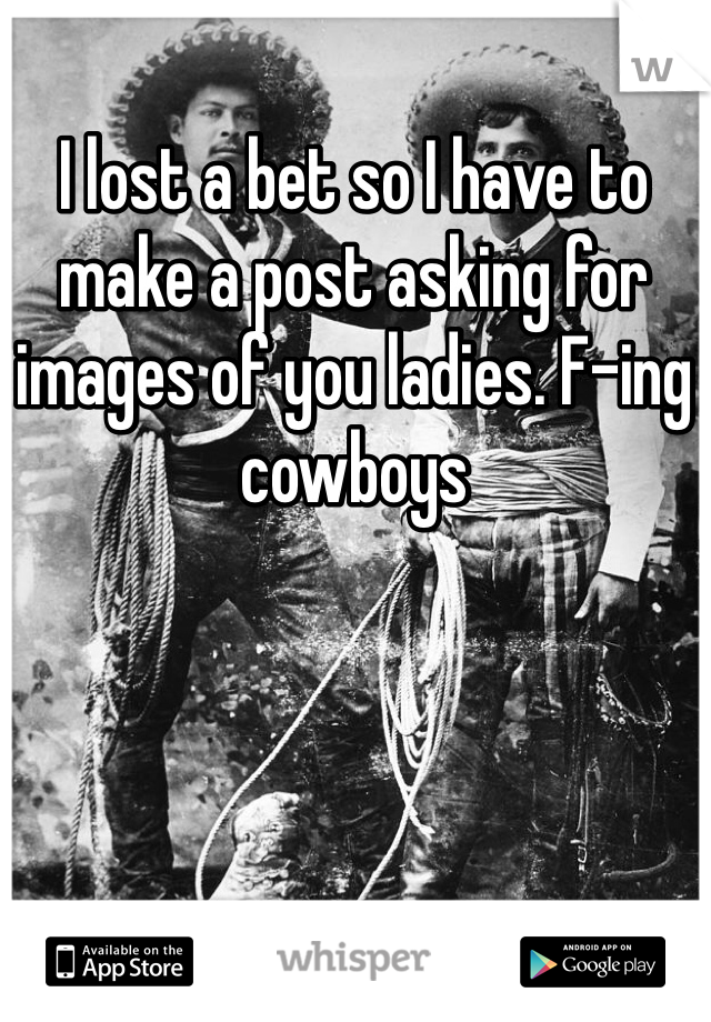 I lost a bet so I have to make a post asking for images of you ladies. F-ing cowboys