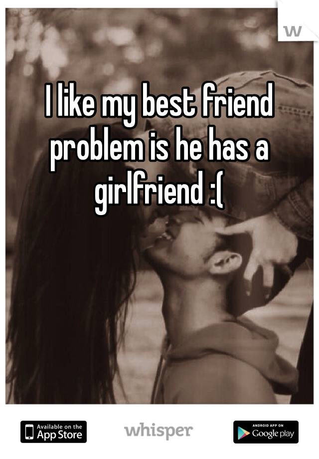 I like my best friend problem is he has a girlfriend :(