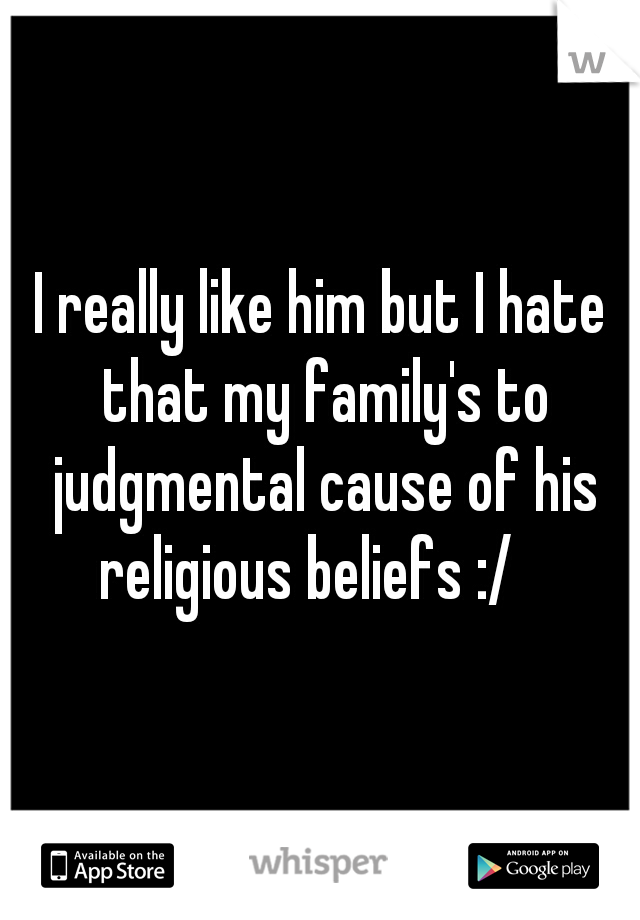 I really like him but I hate that my family's to judgmental cause of his religious beliefs :/   
