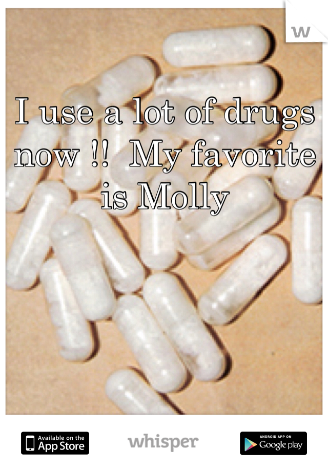 I use a lot of drugs now !!  My favorite is Molly 
