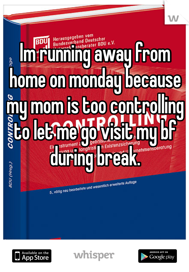 Im running away from home on monday because my mom is too controlling to let me go visit my bf during break.