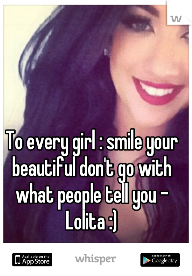 To every girl : smile your beautiful don't go with what people tell you - Lolita :)