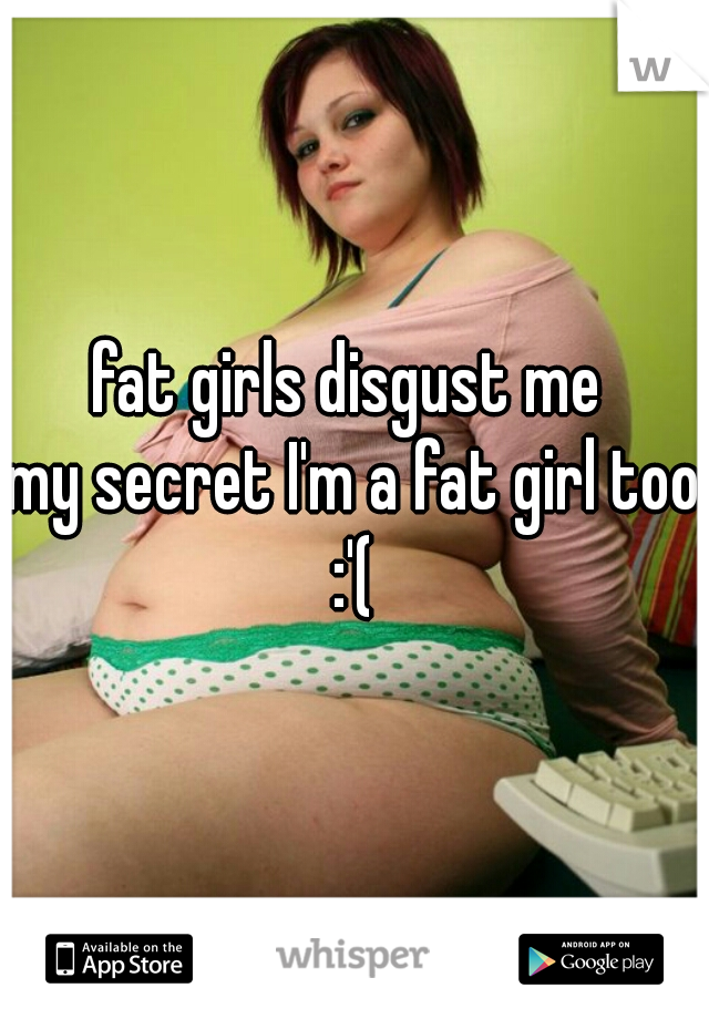 fat girls disgust me 
my secret I'm a fat girl too :'( 