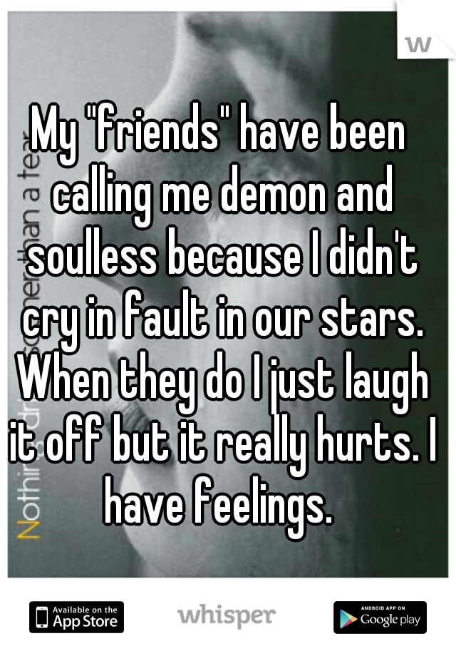 My "friends" have been calling me demon and soulless because I didn't cry in fault in our stars. When they do I just laugh it off but it really hurts. I have feelings. 