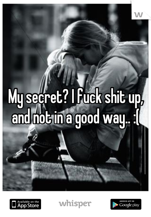 My secret? I fuck shit up, and not in a good way.. :(