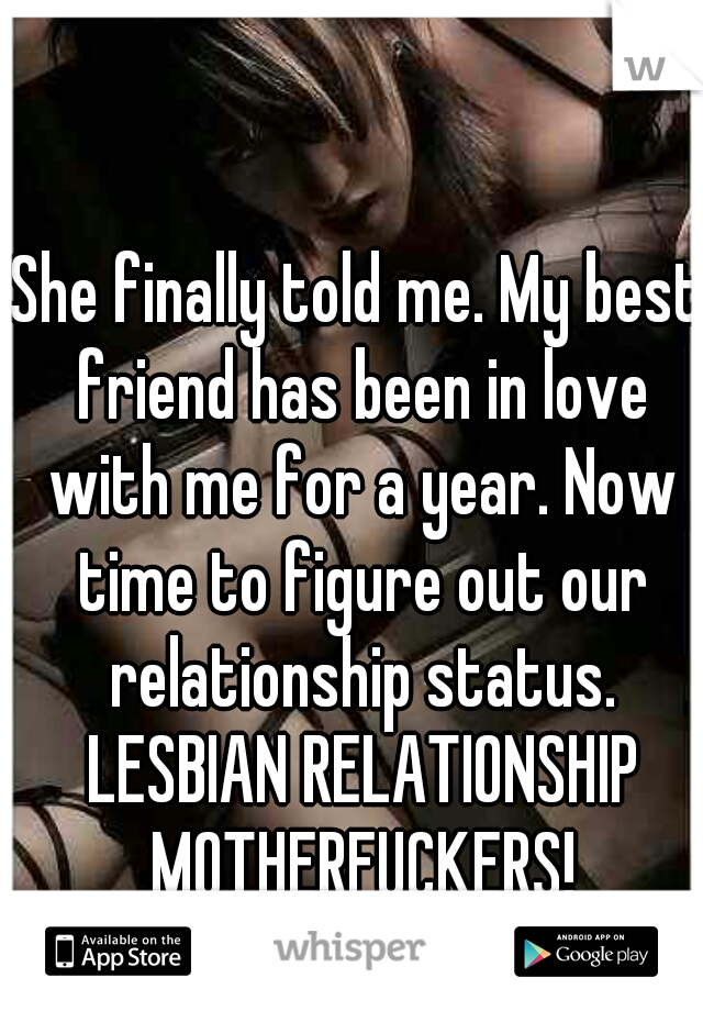 She finally told me. My best friend has been in love with me for a year. Now time to figure out our relationship status. LESBIAN RELATIONSHIP MOTHERFUCKERS!