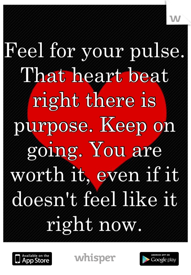Feel for your pulse. That heart beat right there is purpose. Keep on going. You are worth it, even if it doesn't feel like it right now.