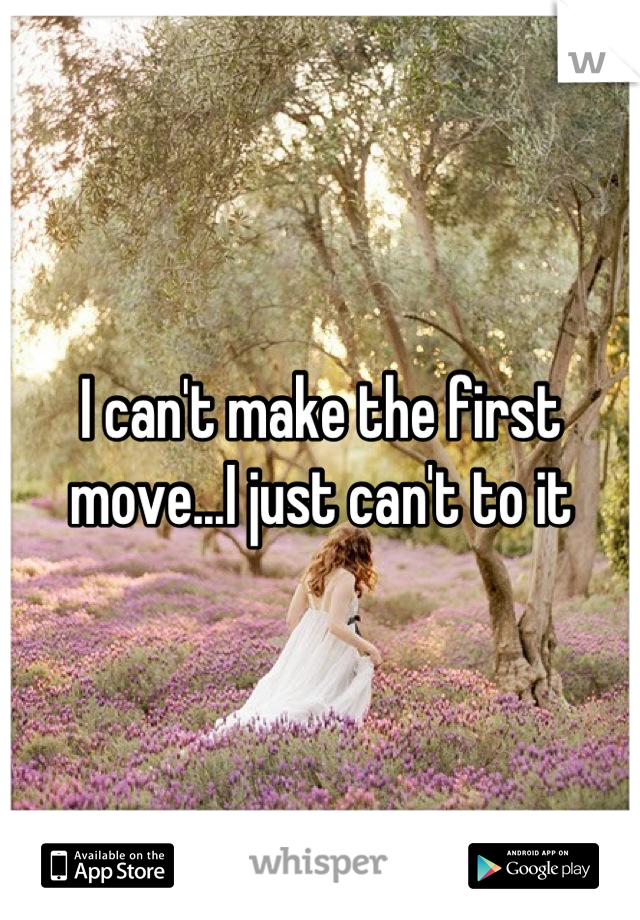 I can't make the first move...I just can't to it