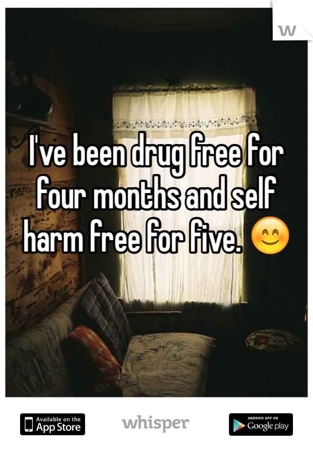 I've been drug free for four months and self harm free for five. 😊