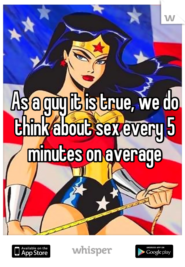 As a guy it is true, we do think about sex every 5 minutes on average