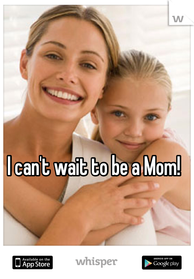 I can't wait to be a Mom! 