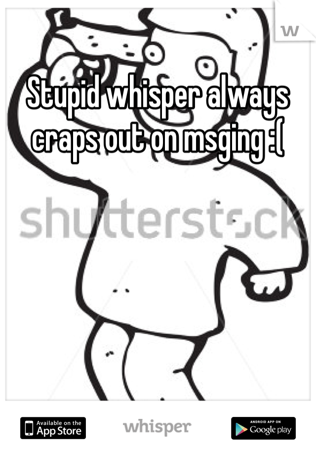 Stupid whisper always craps out on msging :(