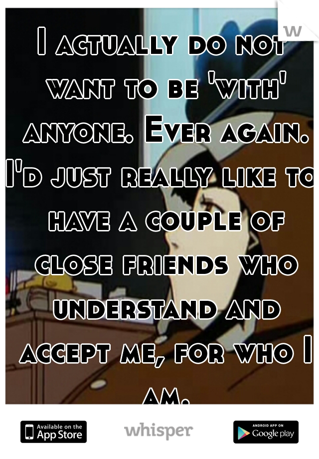 I actually do not want to be 'with' anyone. Ever again.
I'd just really like to have a couple of close friends who understand and accept me, for who I am.
That's all. 