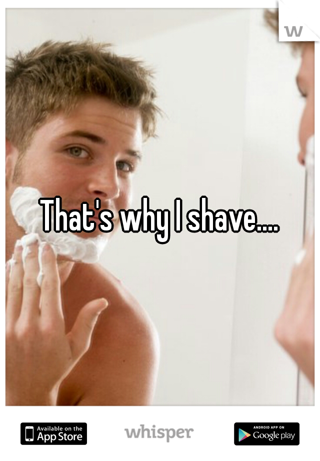 That's why I shave....