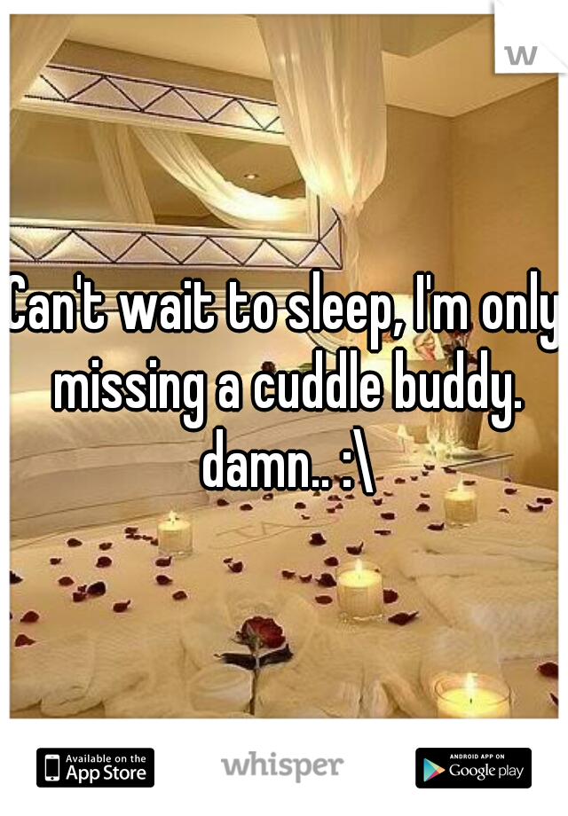 Can't wait to sleep, I'm only missing a cuddle buddy. damn.. :\